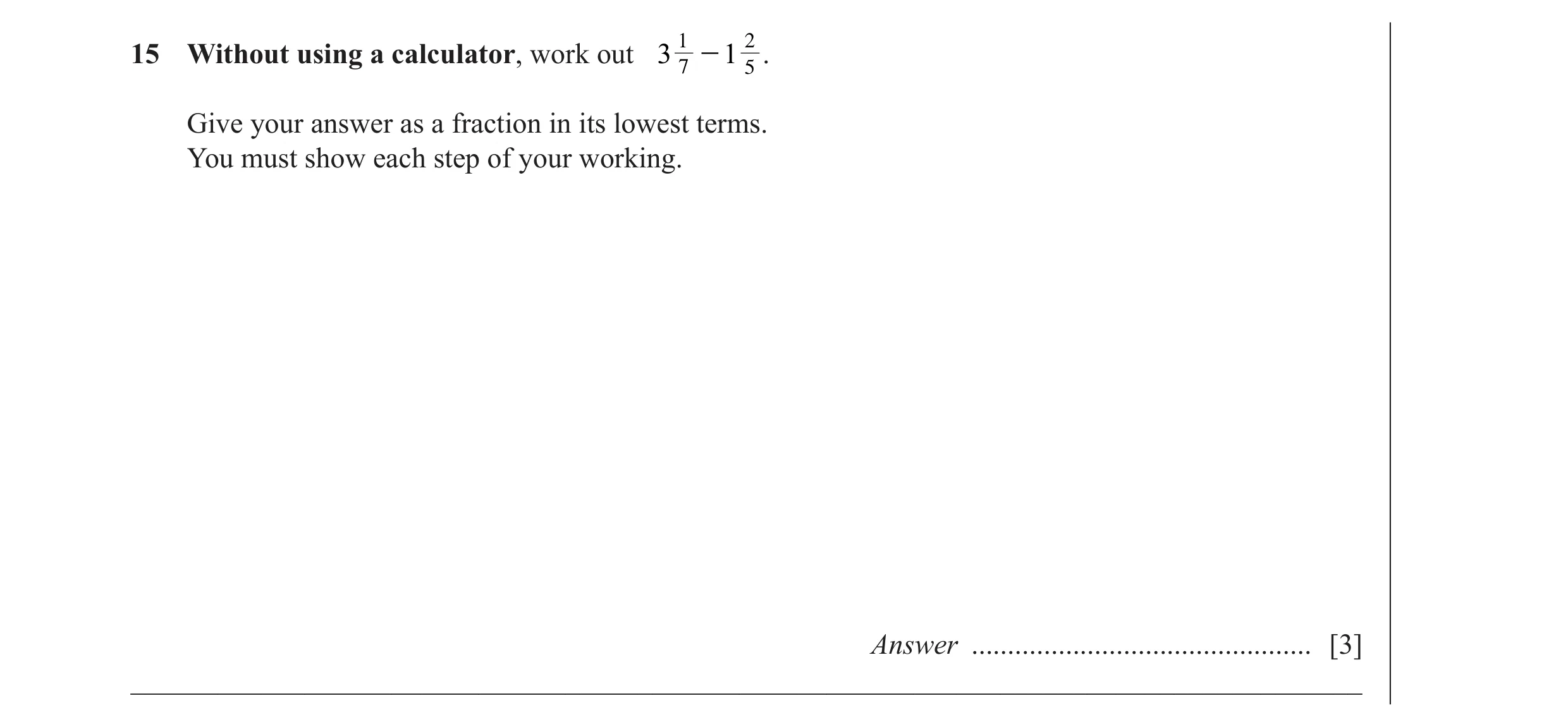 Question 40: 15 Without using a calculator, work out 3 7 - 1 25 . Give your answer as a fraction in its lowest terms. You must show each step of your wo…