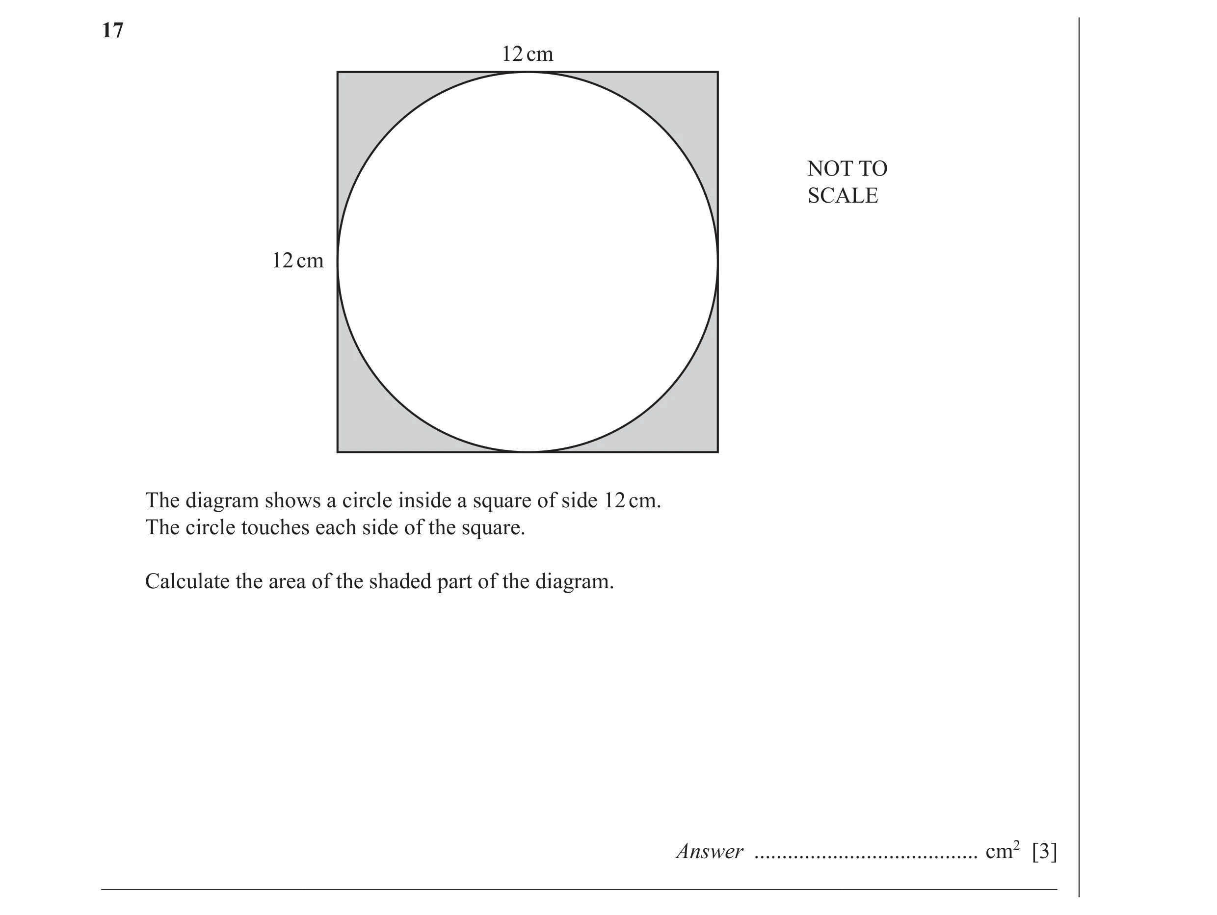 Question 8: 12 cm NOT TO SCALE 12 cm The diagram shows a circle inside a square of side 12 cm. The circle touches each side of the square. Calculate th…
