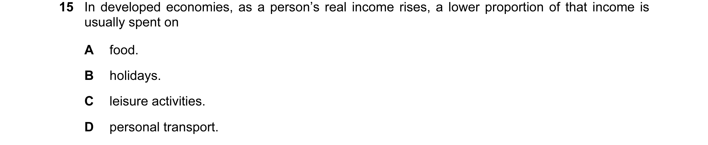 Question 5: In developed economies, as a person’s real income rises, a lower proportion of that income is usually spent on A food. B holidays. C leisur…