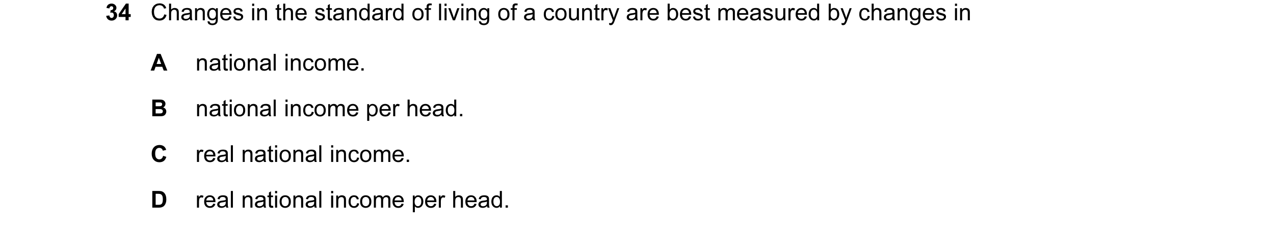 Question 7: Changes in the standard of living of a country are best measured by changes in A national income. B national income per head. C real nation…