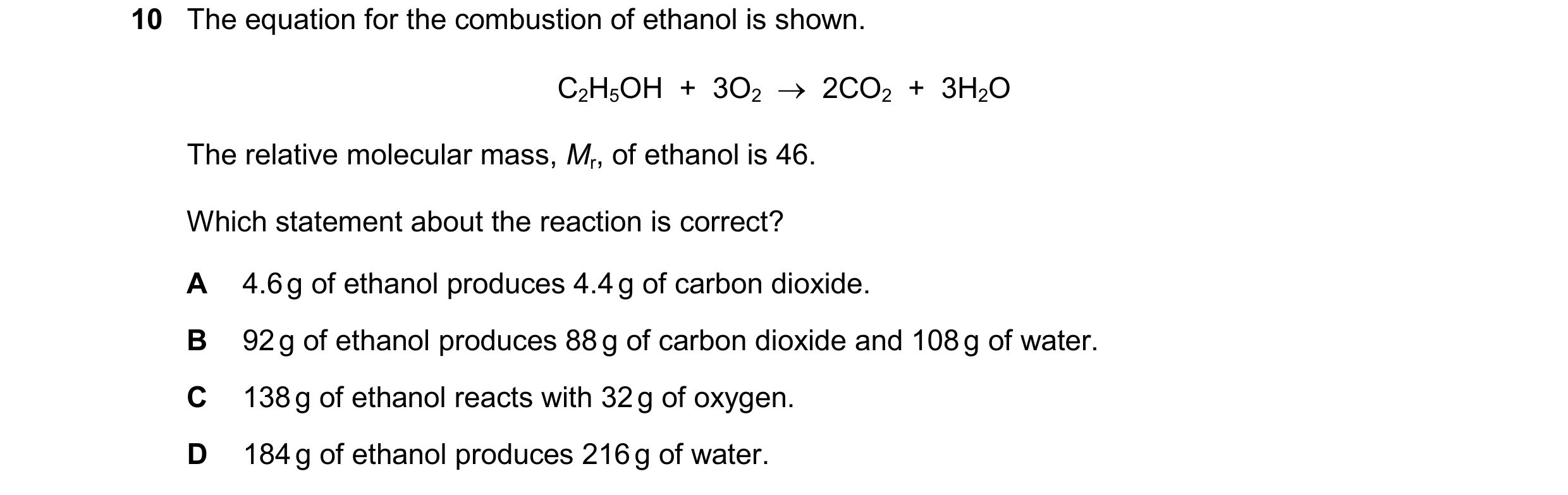 Question 16: The equation for the combustion of ethanol is shown. C2H5OH + 3O2 2CO2 + 3H2O The relative molecular mass, Mr, of ethanol is 46. Wh…