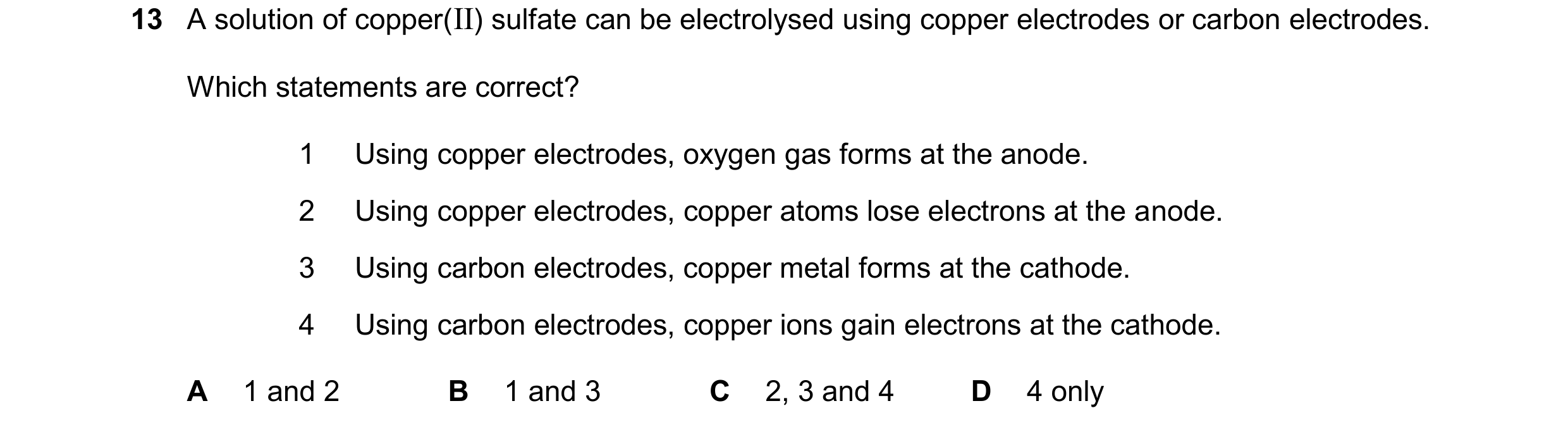 Question 43: A solution of copper(II) sulfate can be electrolysed using copper electrodes or carbon electrodes. Which statements are correct? 1 Using co…