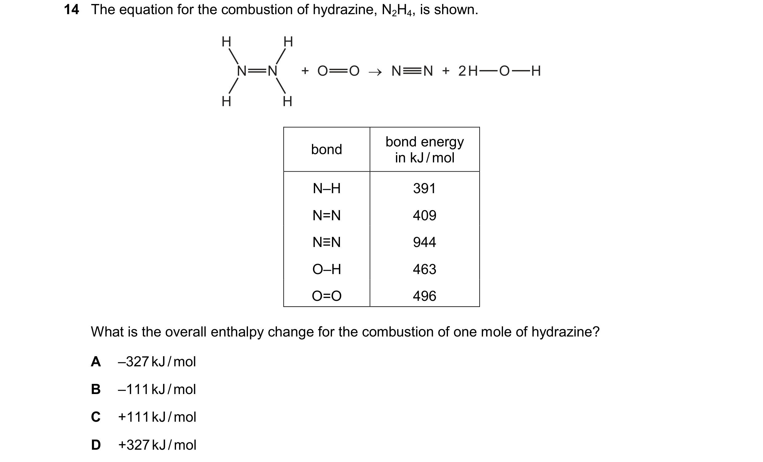 Question 37: The equation for the combustion of hydrazine, N2H,, is shown.

H H
N=N + OO > N=N + 2H—O—H

{ \

bond | tn elmo!

N-H 391

N=N 409

N=N 944…