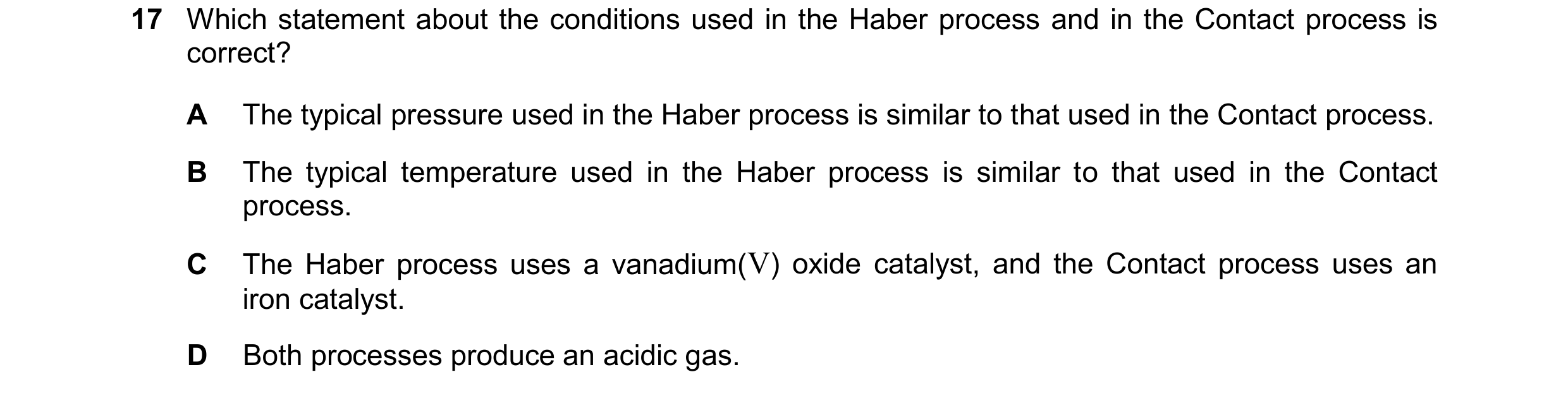 Question 35: Which statement about the conditions used in the Haber process and in the Contact process is correct? A The typical pressure used in the Ha…