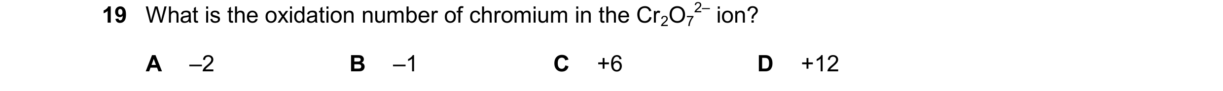 Question 43: What is the oxidation number of chromium in the Cr2O7 2– ion? A –2 B –1 C +6 D +12