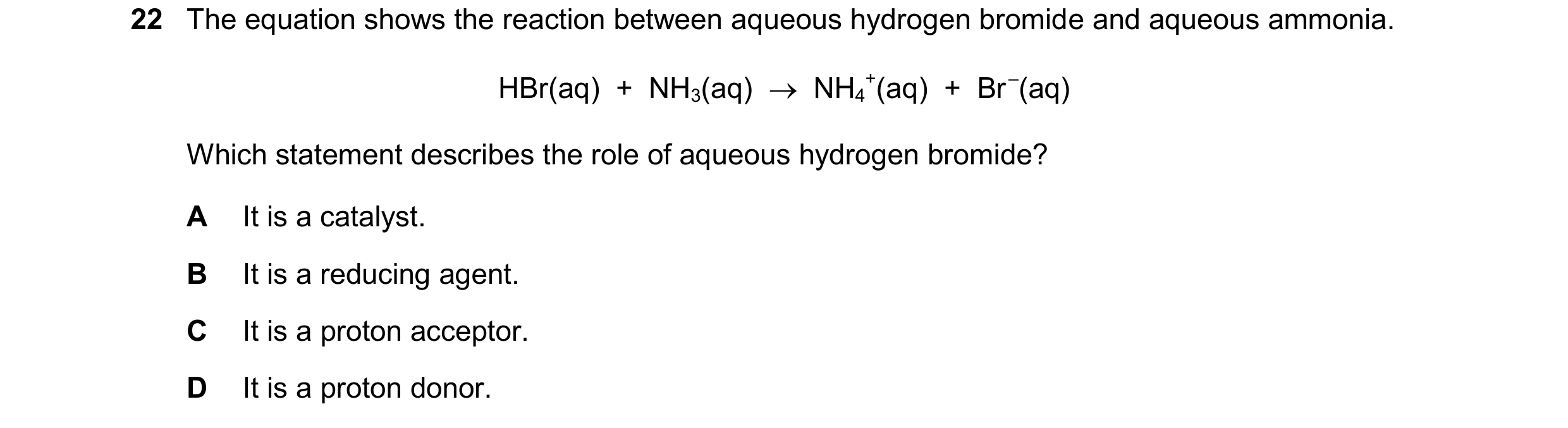 Question 37: The equation shows the reaction between aqueous hydrogen bromide and aqueous ammonia. HBr(aq)  +  NH3(aq)    NH4 +(aq)  +  Br –(aq) Which …