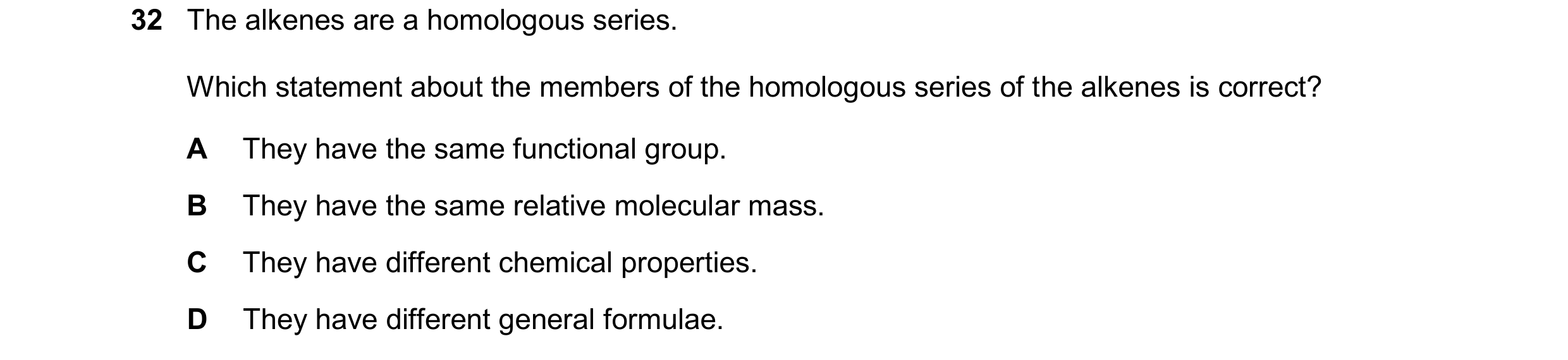 Question 21: The alkenes are a homologous series. Which statement about the members of the homologous series of the alkenes is correct? A They have the …