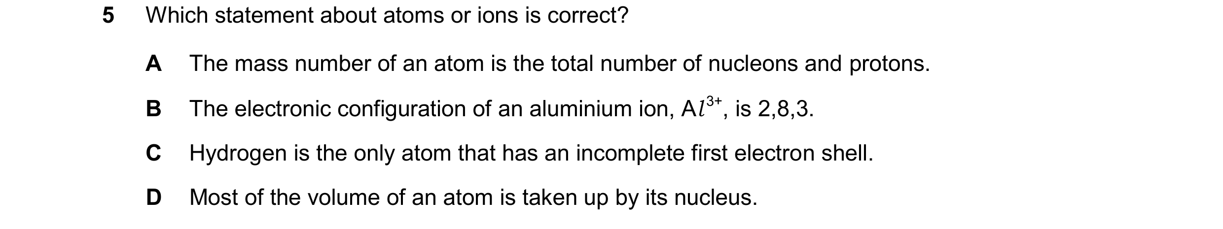 Question 16: Which statement about atoms or ions is correct? A The mass number of an atom is the total number of nucleons and protons. B The electronic …