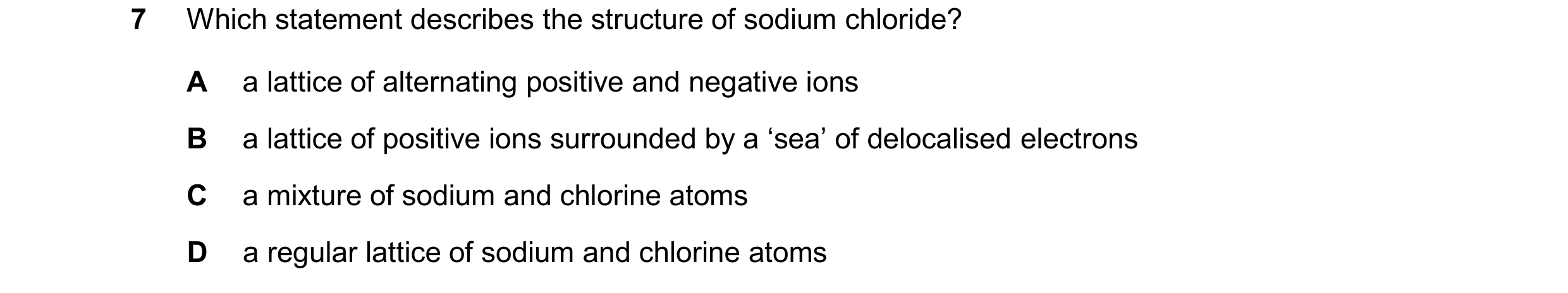 Question 23: Which statement describes the structure of sodium chloride? A a lattice of alternating positive and negative ions B a lattice of positive i…