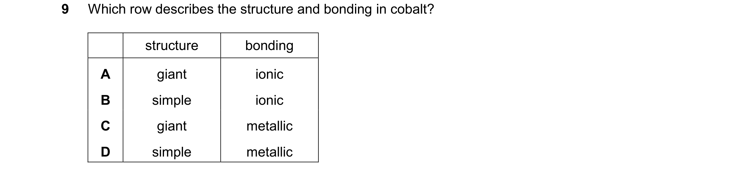Question 13: Which row describes the structure and bonding in cobalt? structure bonding A giant ionic B simple ionic C giant metallic D simple metallic