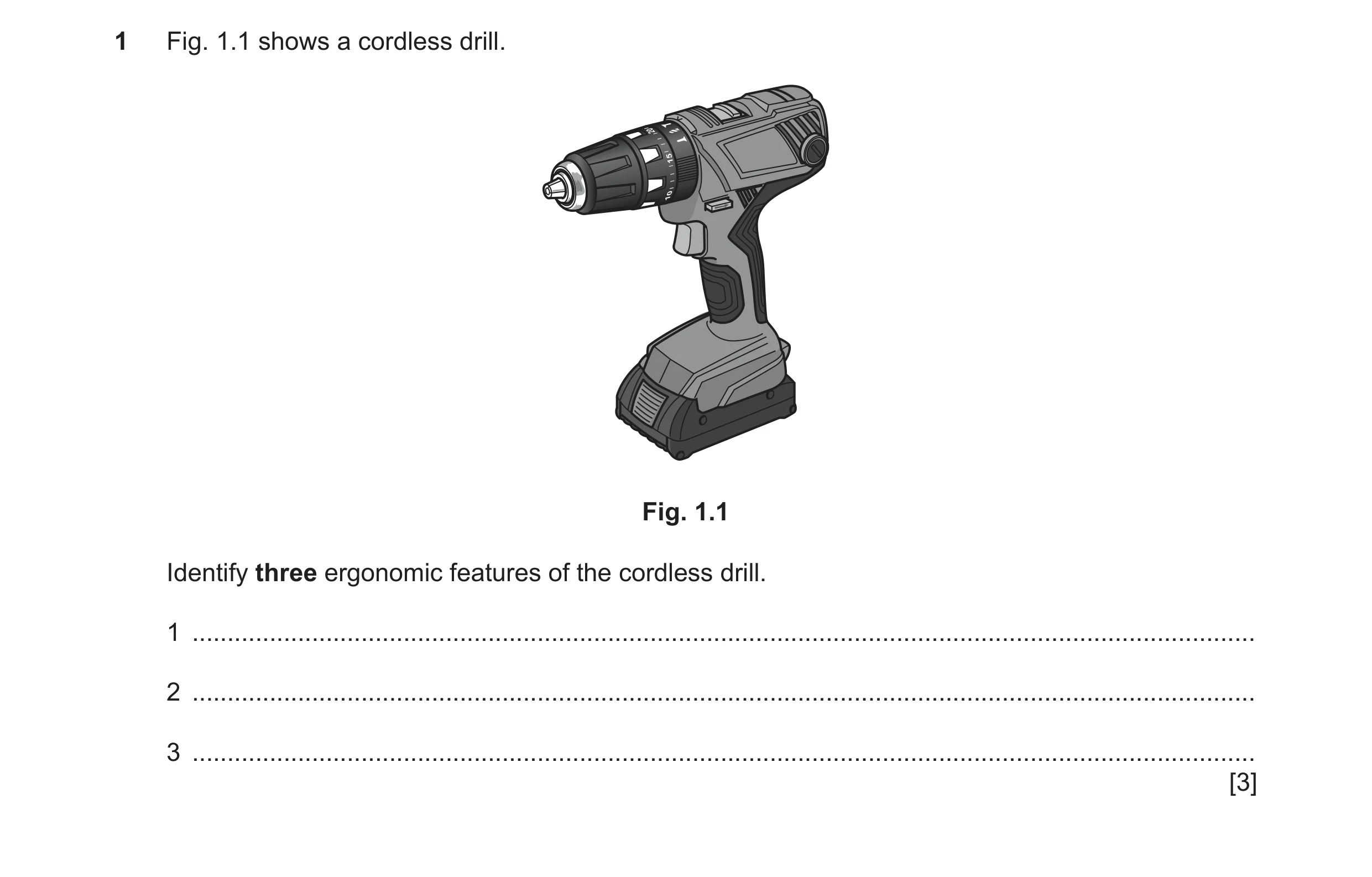 Question 91: Fig. 1.1 shows a cordless drill. Fig. 1.1 Identify three ergonomic features of the cordless drill. 1 ......................................…