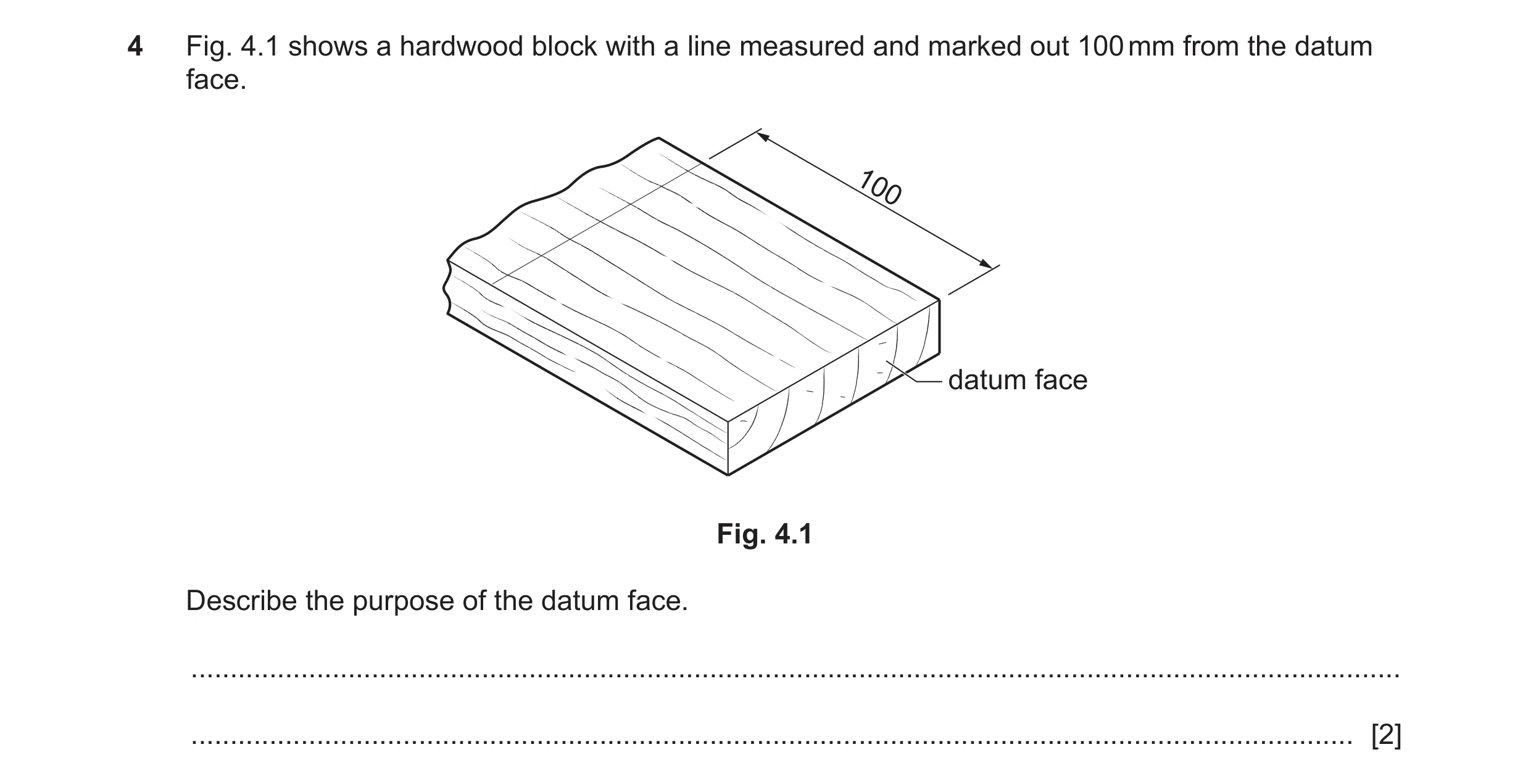 Question 320: Fig. 4.1 shows a hardwood block with a line measured and marked out 100 mm from the datum face. 100 datum face Fig. 4.1 Describe the purpos…
