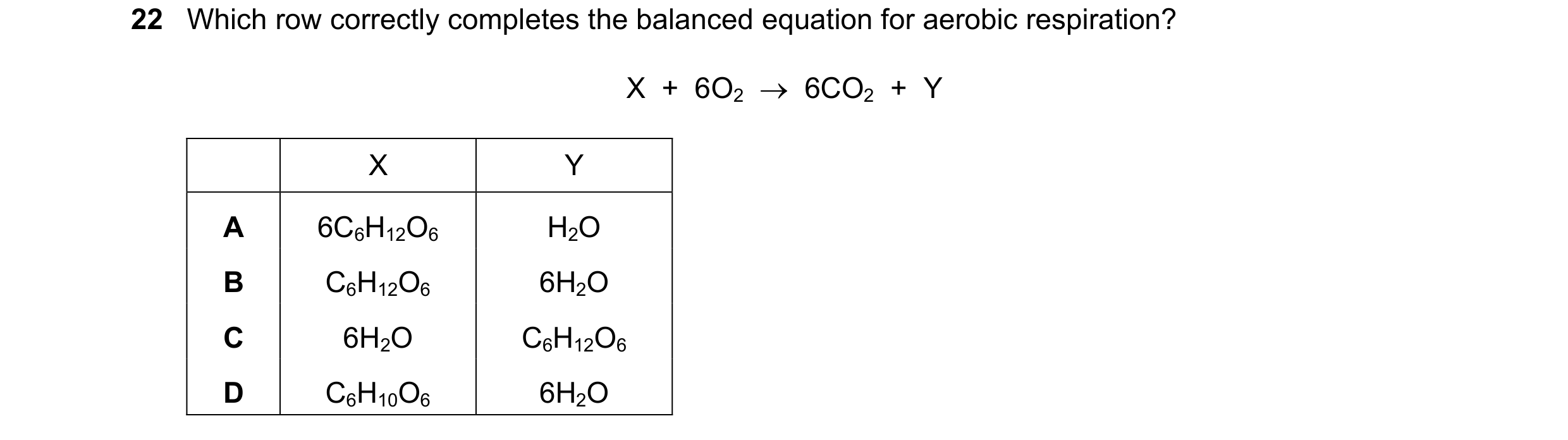 Question 10: Which row correctly completes the balanced equation for aerobic respiration? X  +  6O2  →  6CO2  +  Y X Y A 6C6H12O6 H2O B C6H12O6 6H2O C 6…
