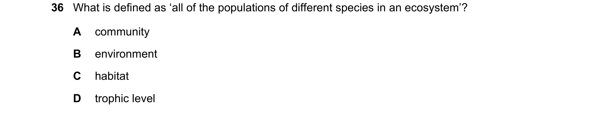 Question 3: What is defined as ‘all of the populations of different species in an ecosystem’? A community B environment C habitat D trophic level