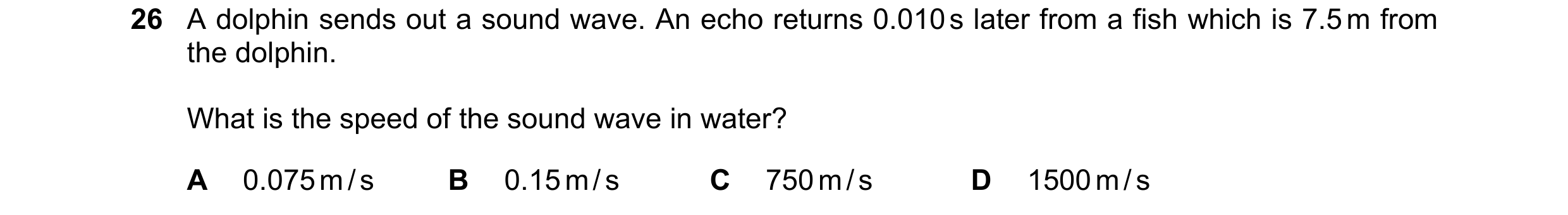 Question 145: A dolphin sends out a sound wave. An echo returns 0.010 s later from a fish which is 7.5 m from the dolphin. What is the speed of the sound…
