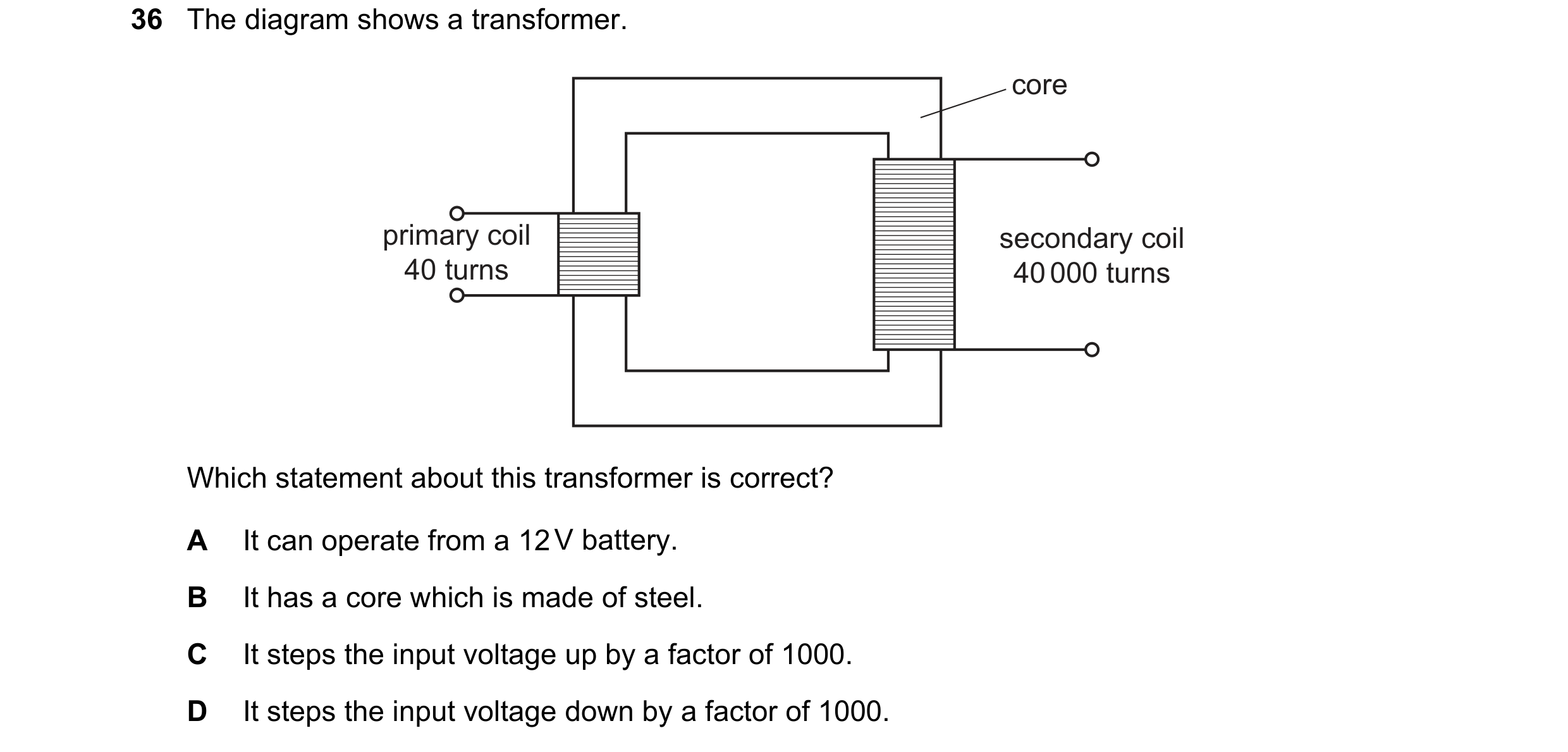 Question 206: The diagram shows a transformer. core primary coil secondary coil 40 turns 40 000 turns Which statement about this transformer is correct? …