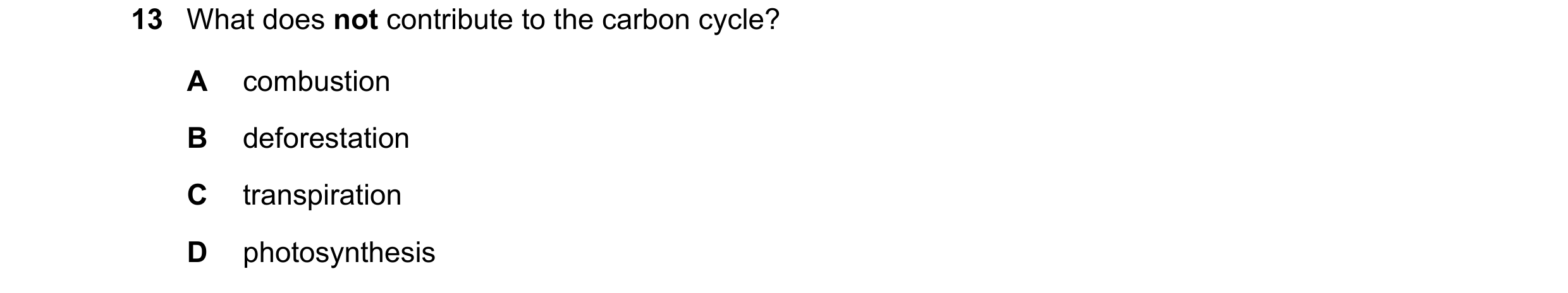 Question 4: What does not contribute to the carbon cycle? A combustion B deforestation C transpiration D photosynthesis