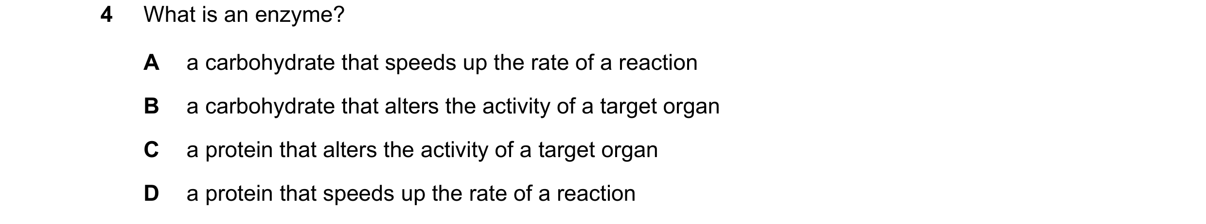 Question 5: What is an enzyme? A a carbohydrate that speeds up the rate of a reaction B a carbohydrate that alters the activity of a target organ C a p…