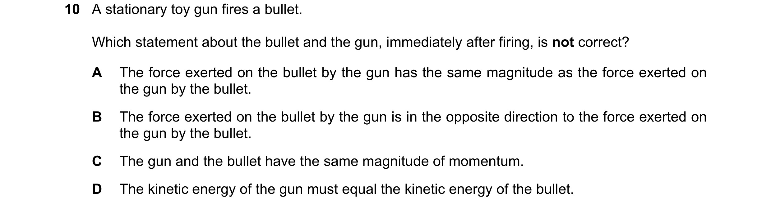 Question 135: A stationary toy gun fires a bullet. Which statement about the bullet and the gun, immediately after firing, is not correct? A The force ex…