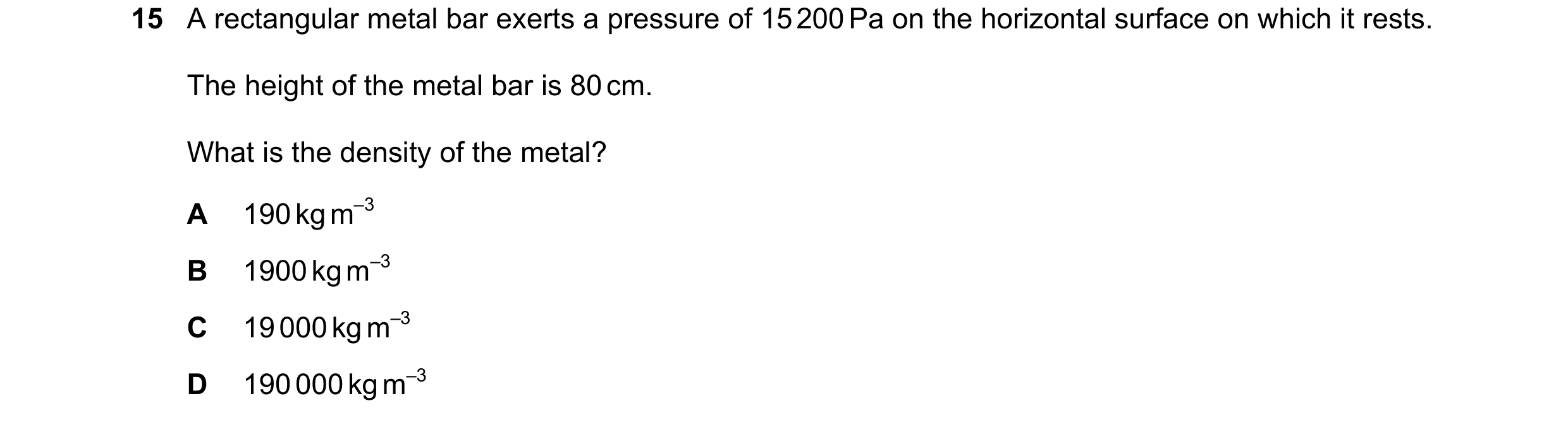 Question 119: A rectangular metal bar exerts a pressure of 15 200 Pa on the horizontal surface on which it rests. The height of the metal bar is 80 cm. W…