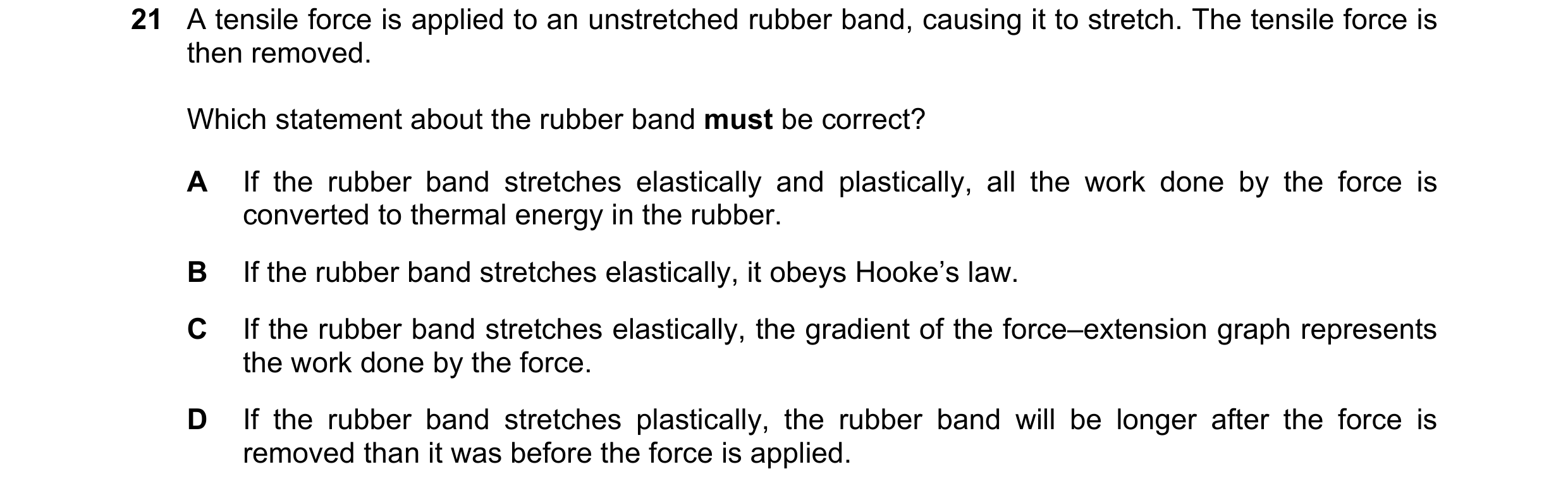 Question 102: A tensile force is applied to an unstretched rubber band, causing it to stretch. The tensile force is then removed. Which statement about t…