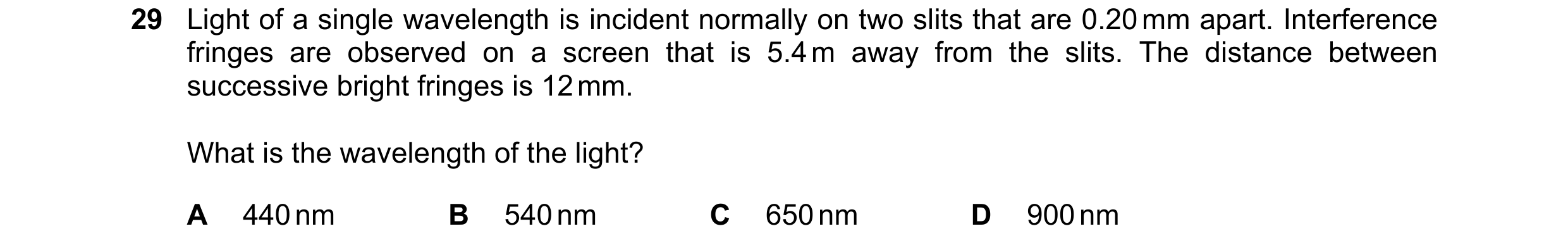 Question 74: Light of a single wavelength is incident normally on two slits that are 0.20 mm apart. Interference fringes are observed on a screen that i…