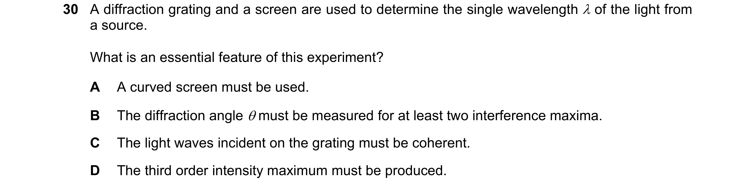 Question 46: A diffraction grating and a screen are used to determine the single wavelength λ of the light from a source. What is an essential feature o…