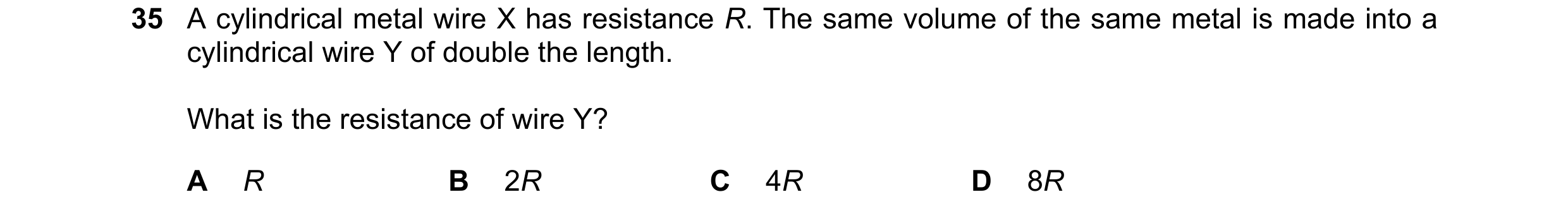 Question 115: A cylindrical metal wire X has resistance R. The same volume of the same metal is made into a cylindrical wire Y of double the length. What…