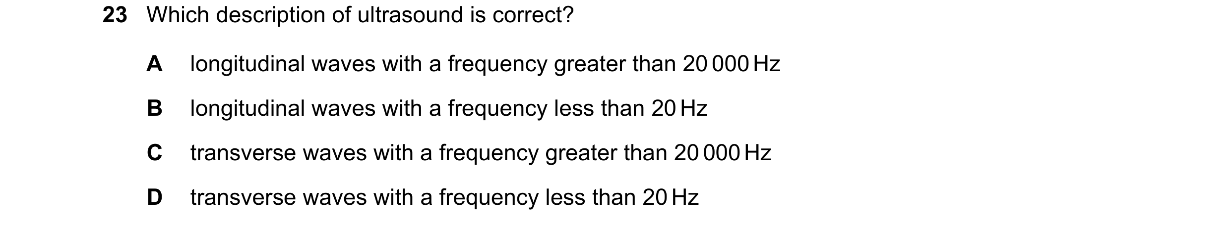 Question 174: Which description of ultrasound is correct? A longitudinal waves with a frequency greater than 20 000 Hz B longitudinal waves with a freque…