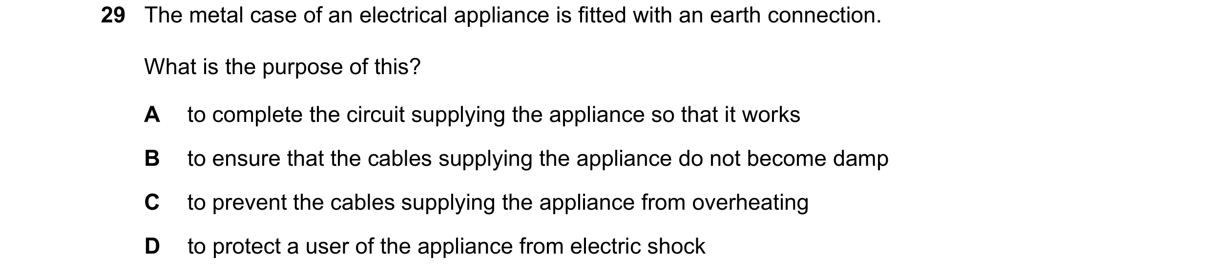 Question 123: The metal case of an electrical appliance is fitted with an earth connection. What is the purpose of this? A to complete the circuit supply…