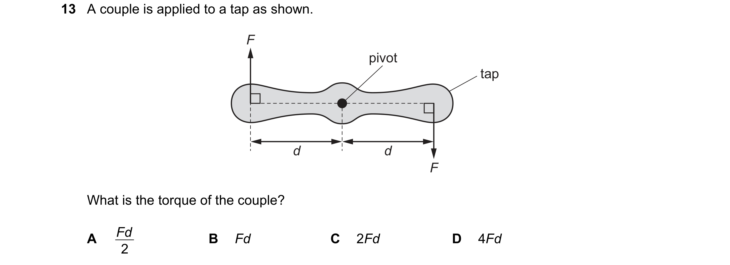 Question 83: A couple is applied to a tap as shown. F pivot tap d d F What is the torque of the couple? Fd A B Fd C 2Fd D 4Fd 2