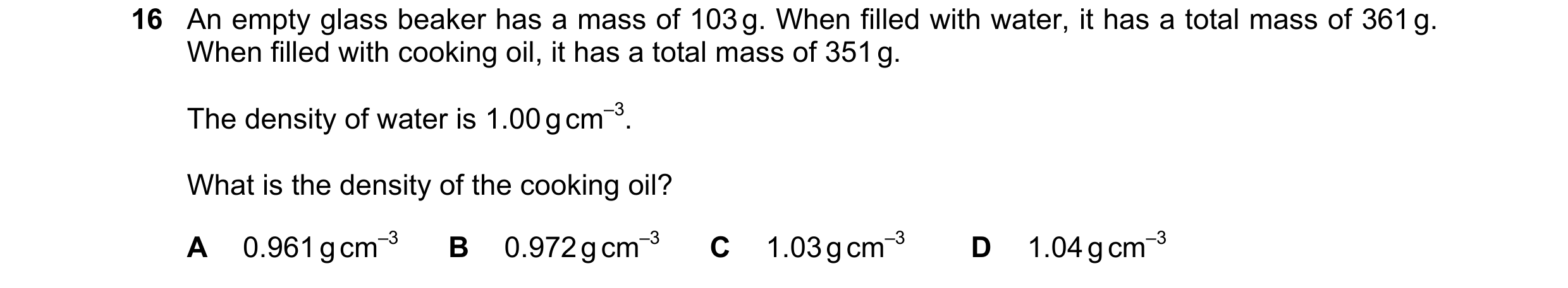 Question 105: An empty glass beaker has a mass of 103 g. When filled with water, it has a total mass of 361 g. When filled with cooking oil, it has a tot…