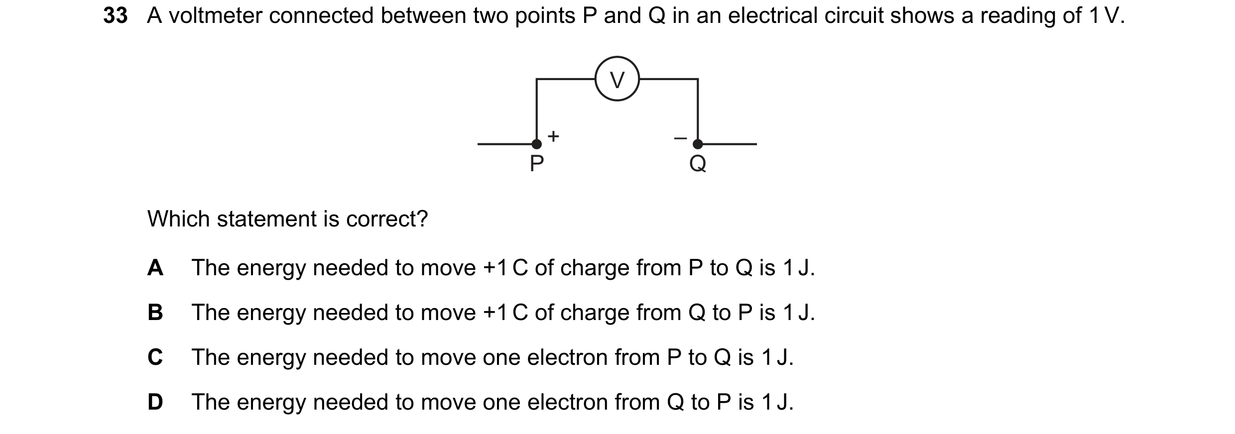 Question 114: A voltmeter connected between two points P and Q in an electrical circuit shows a reading of 1 V. V + – P Q Which statement is correct? A T…