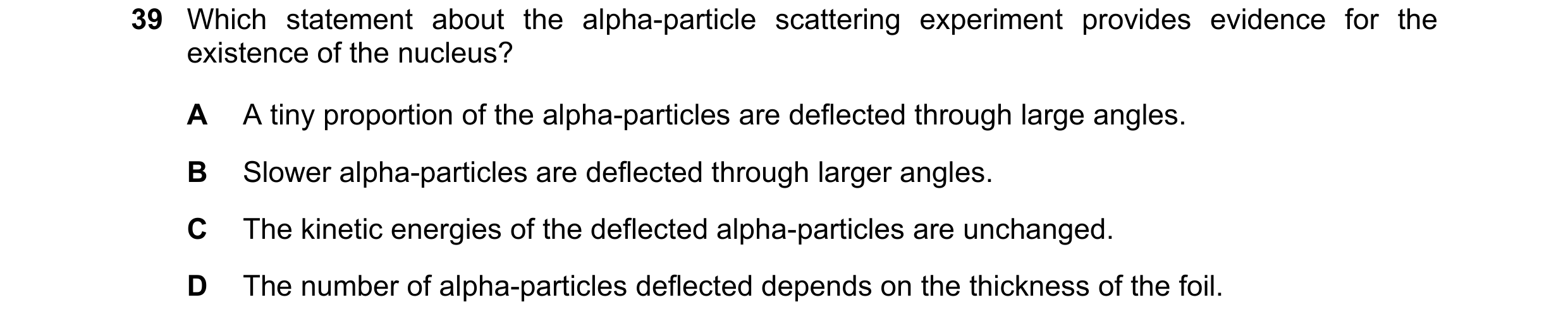 Question 96: Which statement about the alpha-particle scattering experiment provides evidence for the existence of the nucleus? A A tiny proportion of t…