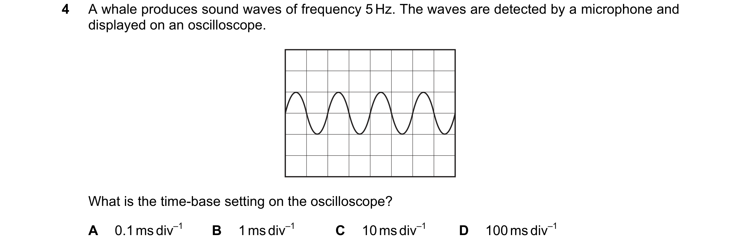 Question 101: A whale produces sound waves of frequency 5 Hz. The waves are detected by a microphone and displayed on an oscilloscope. What is the time-b…