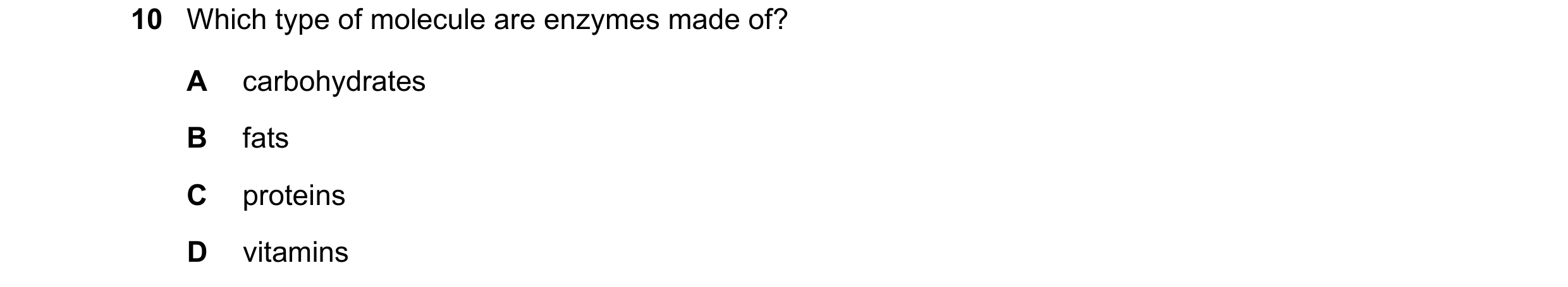 Question 21: Which type of molecule are enzymes made of? A carbohydrates B fats C proteins D vitamins