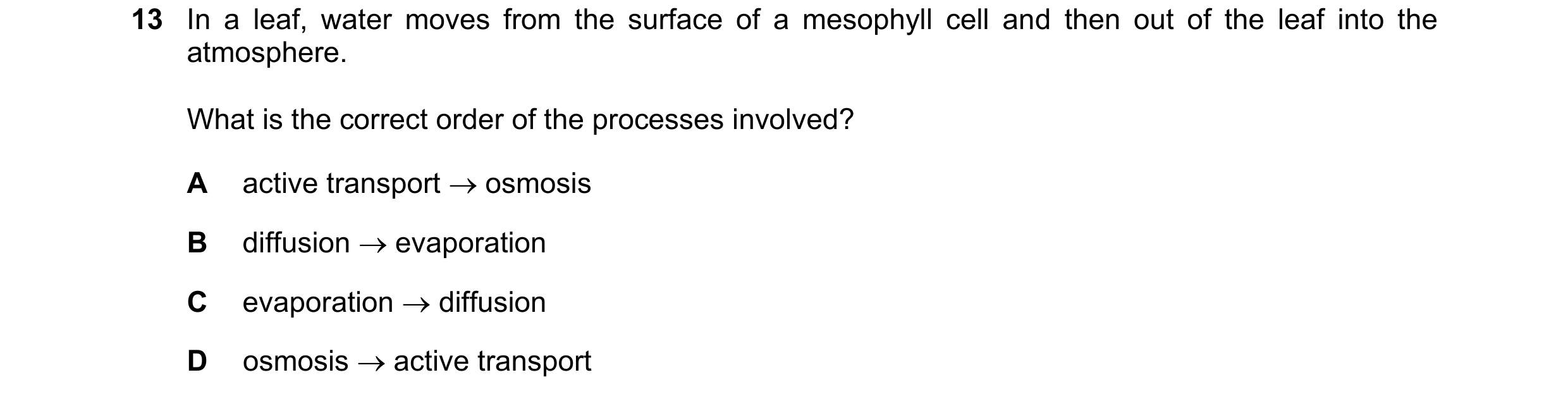 Question 14: In a leaf, water moves from the surface of a mesophyll cell and then out of the leaf into the atmosphere. What is the correct order of the …