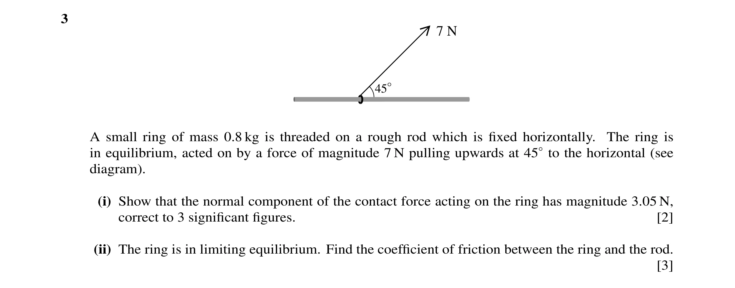 Question 22: 7 N 45° A small ring of mass 0.8 kg is threaded on a rough rod which is ﬁxed horizontally. The ring is in equilibrium, acted on by a force …