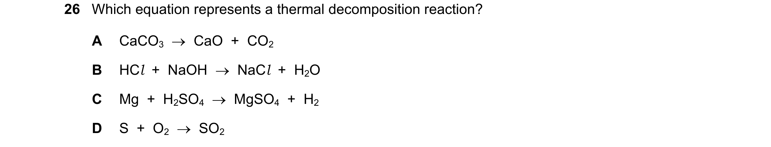 Question 12: Which equation represents a thermal decomposition reaction? A CaCO3 CaO + CO2 B HCl + NaOH NaCl + H2O C Mg + H2SO4 MgSO…