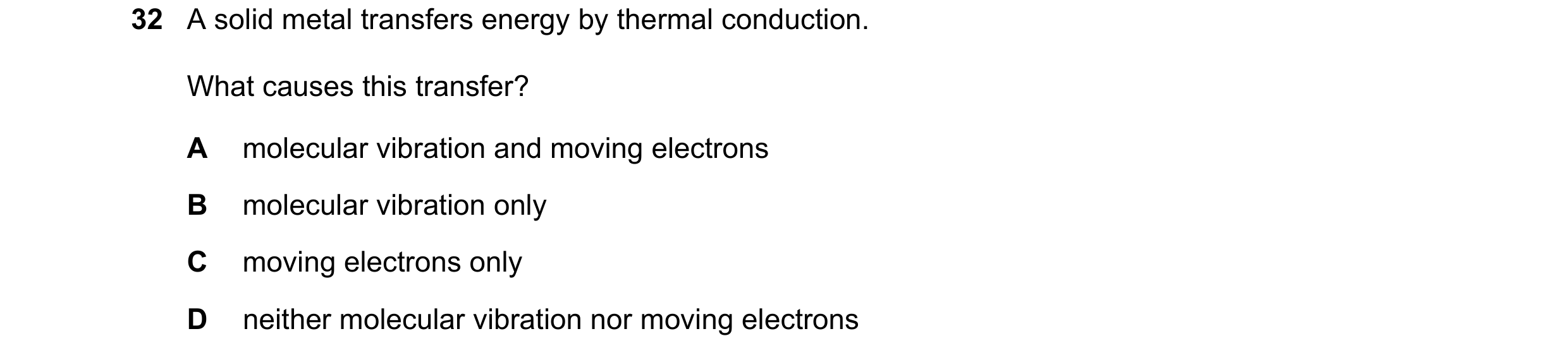 Question 23: A solid metal transfers energy by thermal conduction. What causes this transfer? A molecular vibration and moving electrons B molecular vib…