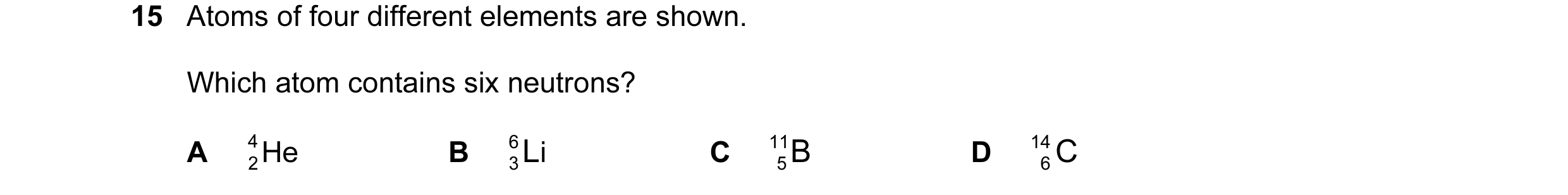 Question 3: Atoms of four different elements are shown. Which atom contains six neutrons? A 4 He B 6 iL C 11 B D 14 C 2 3 5 6
