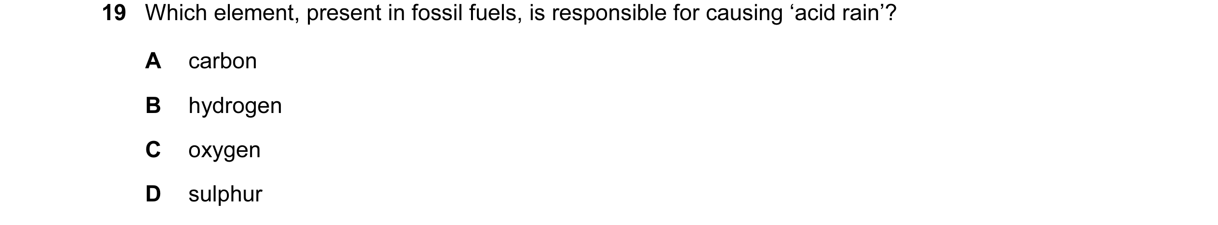 Question 2: Which element, present in fossil fuels, is responsible for causing ‘acid rain’? A carbon B hydrogen C oxygen D sulphur