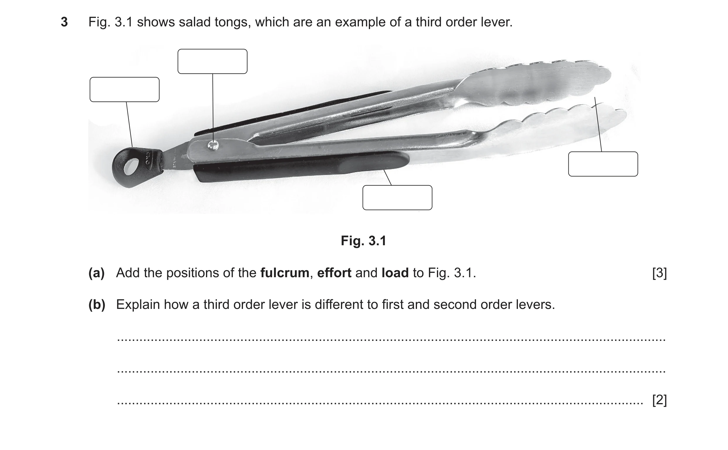 Question 85: Fig. 3.1 shows salad tongs, which are an example of a third order lever. Fig. 3.1 (a) Add the positions of the fulcrum, effort and load to …