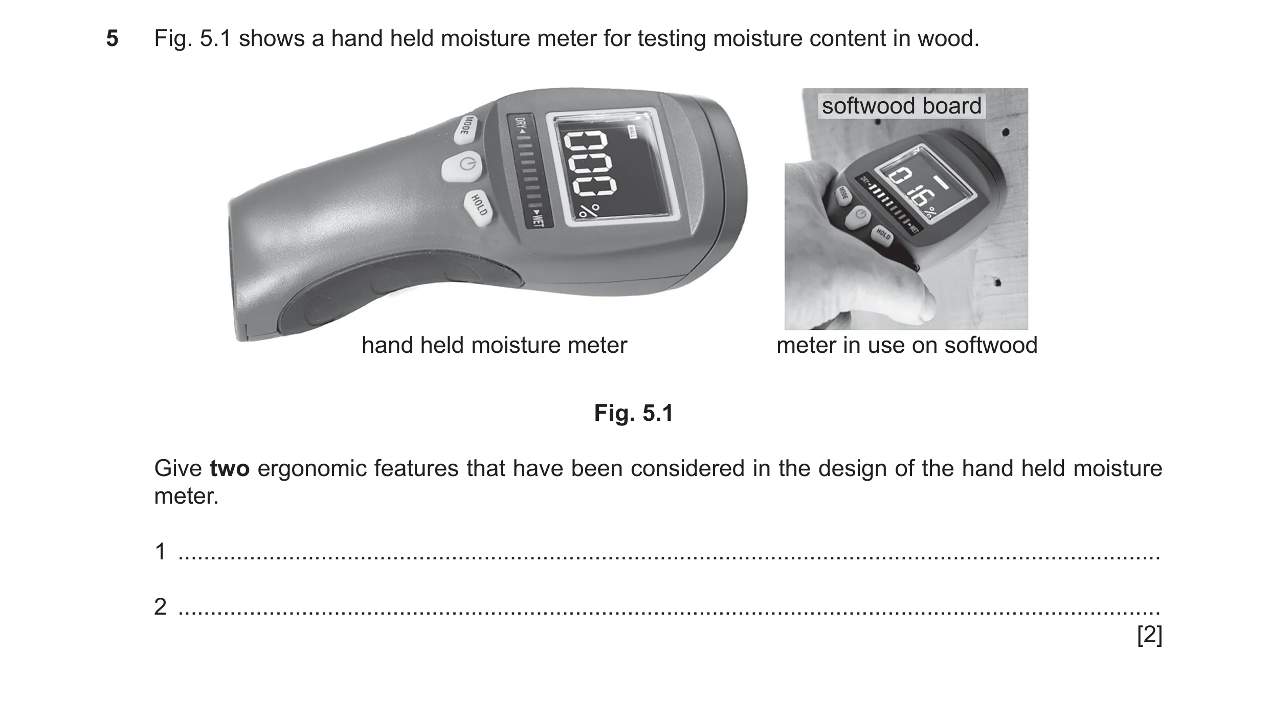 Question 23: Fig. 5.1 shows a hand held moisture meter for testing moisture content in wood. softwood board hand held moisture meter meter in use on sof…