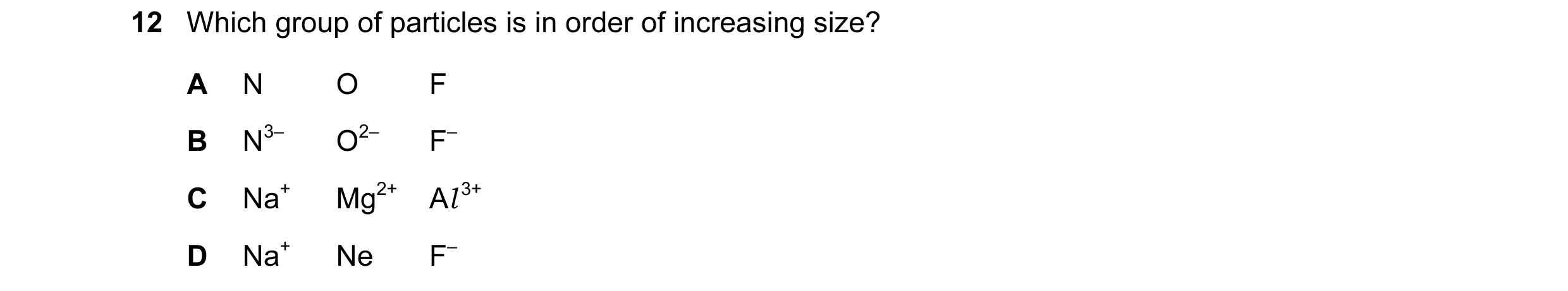 Question 9: Which group of particles is in order of increasing size? A N O F B N3– O2– F– C Na+ Mg2+ Al 3+ D Na+ Ne F–