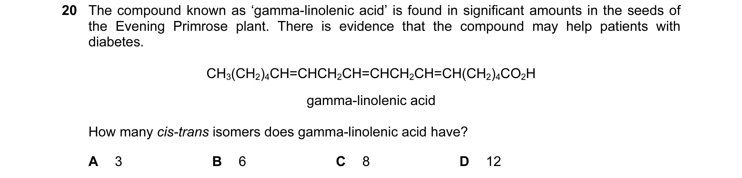 Question 15: The compound known as ‘gamma-linolenic acid’ is found in significant amounts in the seeds of the Evening Primrose plant. There is evidence …
