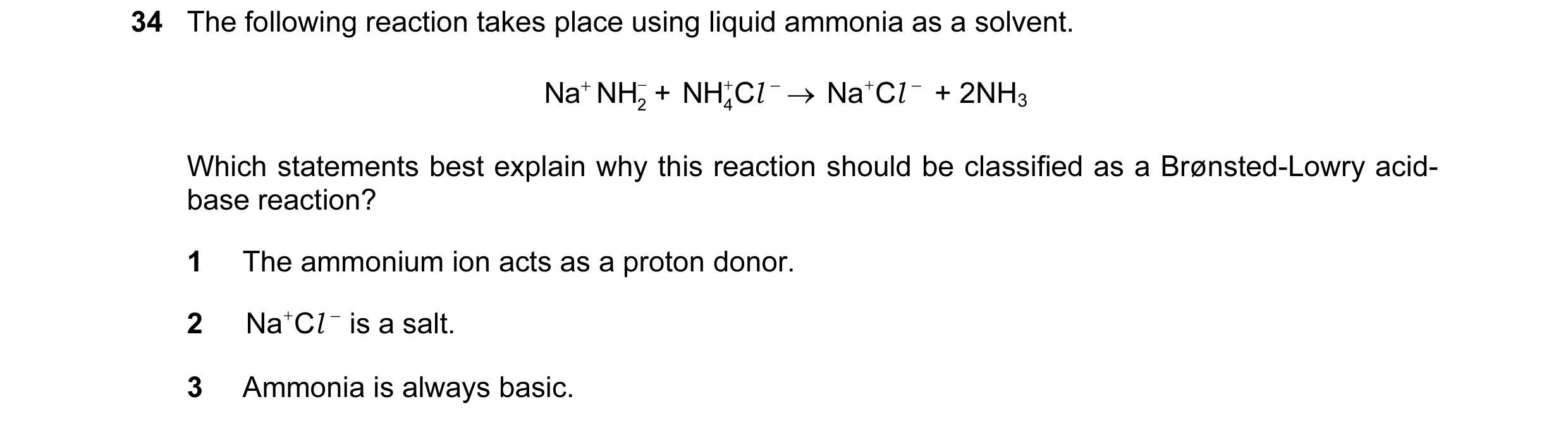 Question 4: The following reaction takes place using liquid ammonia as a solvent. Na NH− + + NH C + l − → Na C + l + 2NH3 − 2 4 Which statements best …