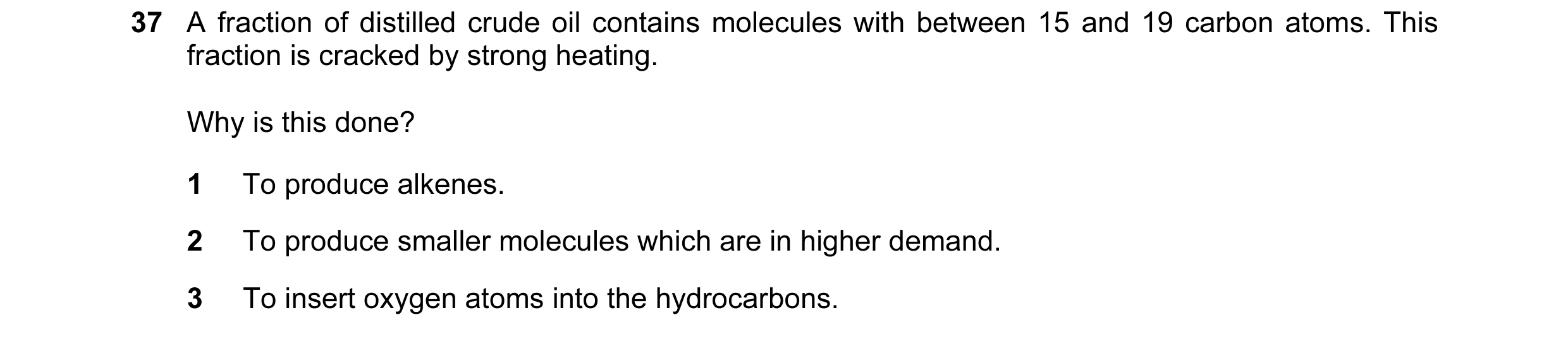 Question 19: A fraction of distilled crude oil contains molecules with between 15 and 19 carbon atoms. This fraction is cracked by strong heating. Why i…
