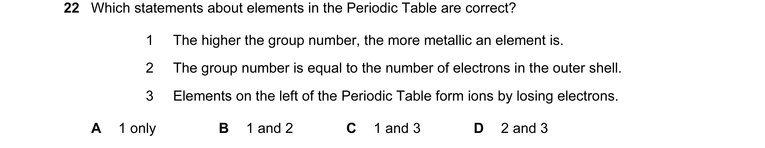 Question 1: Which statements about elements in the Periodic Table are correct? 1 The higher the group number, the more metallic an element is. 2 The gr…