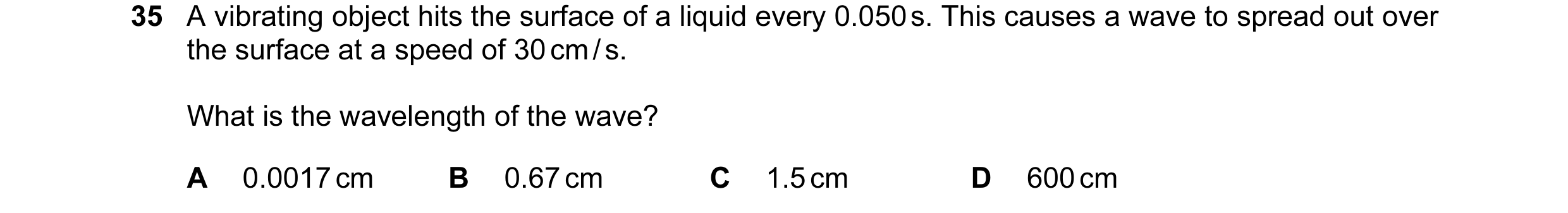 Question 1: A vibrating object hits the surface of a liquid every 0.050 s. This causes a wave to spread out over the surface at a speed of 30 cm / s. W…